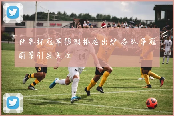 世界杯冠军预测排名出炉 各队争冠前景引发关注