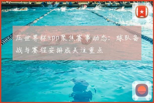 压世界杯app聚焦赛事动态：球队备战与赛程安排成关注重点