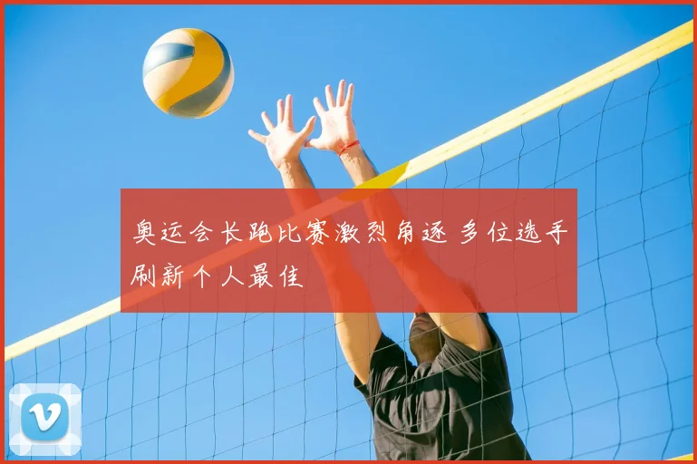 奥运会长跑比赛激烈角逐 多位选手刷新个人最佳
