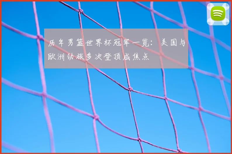 历年男篮世界杯冠军一览：美国与欧洲劲旅多次登顶成焦点