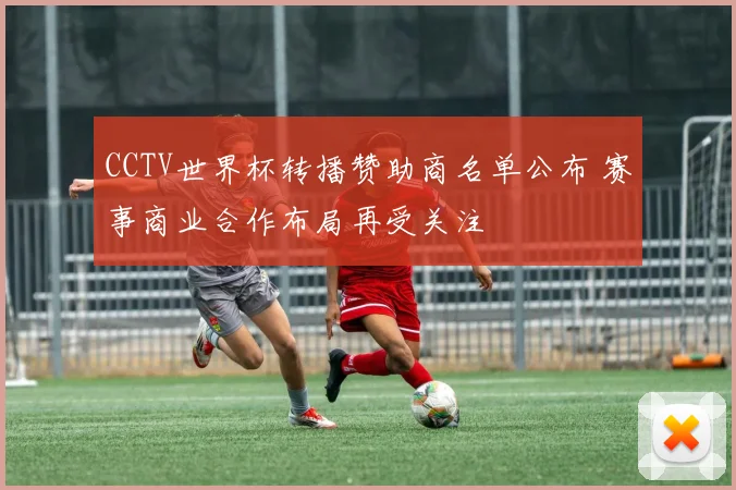 CCTV世界杯转播赞助商名单公布 赛事商业合作布局再受关注