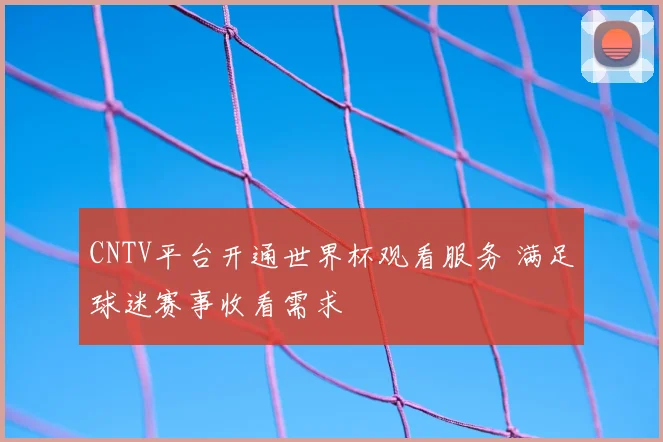 CNTV平台开通世界杯观看服务 满足球迷赛事收看需求