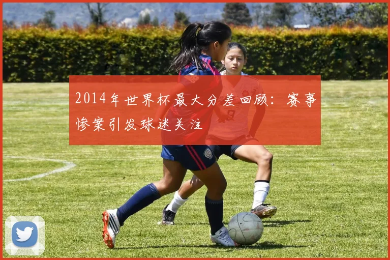2014年世界杯最大分差回顾：赛事惨案引发球迷关注