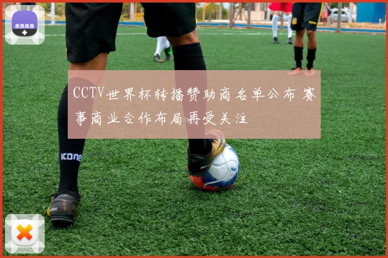 CCTV世界杯转播赞助商名单公布 赛事商业合作布局再受关注