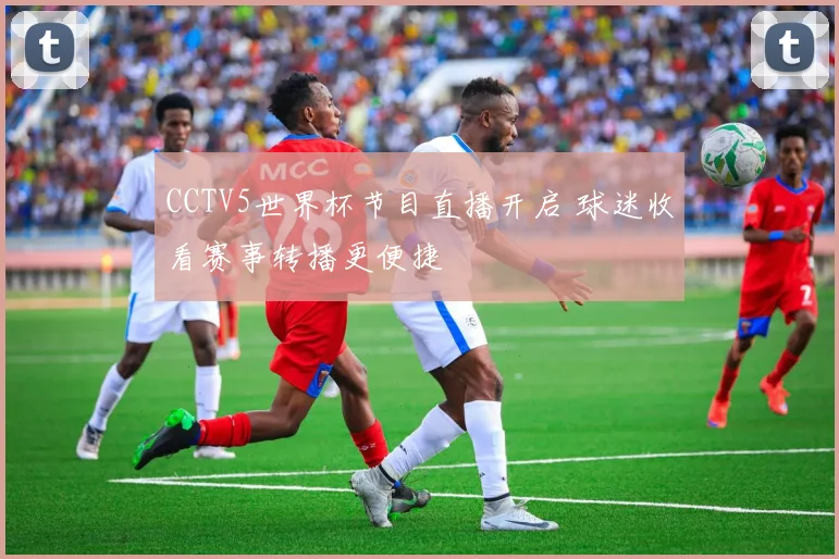 CCTV5世界杯节目直播开启 球迷收看赛事转播更便捷