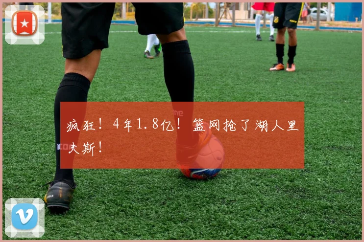 疯狂！4年1.8亿！篮网抢了湖人里夫斯！