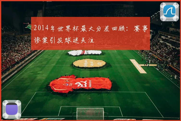 2014年世界杯最大分差回顾：赛事惨案引发球迷关注