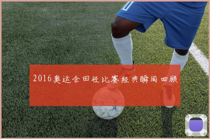 2016奥运会田径比赛经典瞬间回顾