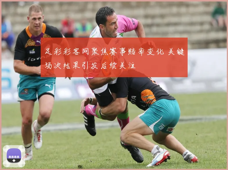 足彩彩客网聚焦赛事赔率变化 关键场次结果引发后续关注