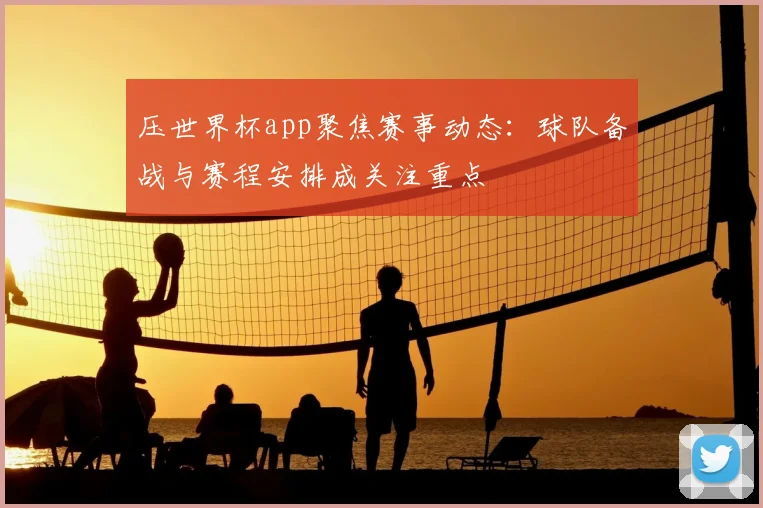 压世界杯app聚焦赛事动态：球队备战与赛程安排成关注重点