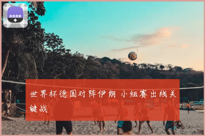 世界杯德国对阵伊朗 小组赛出线关键战