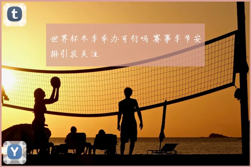 世界杯冬季举办可行吗 赛事季节安排引发关注