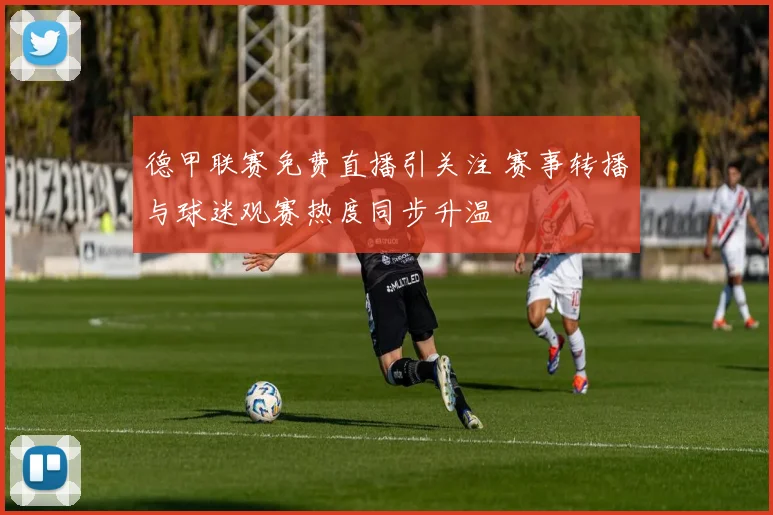 德甲联赛免费直播引关注 赛事转播与球迷观赛热度同步升温
