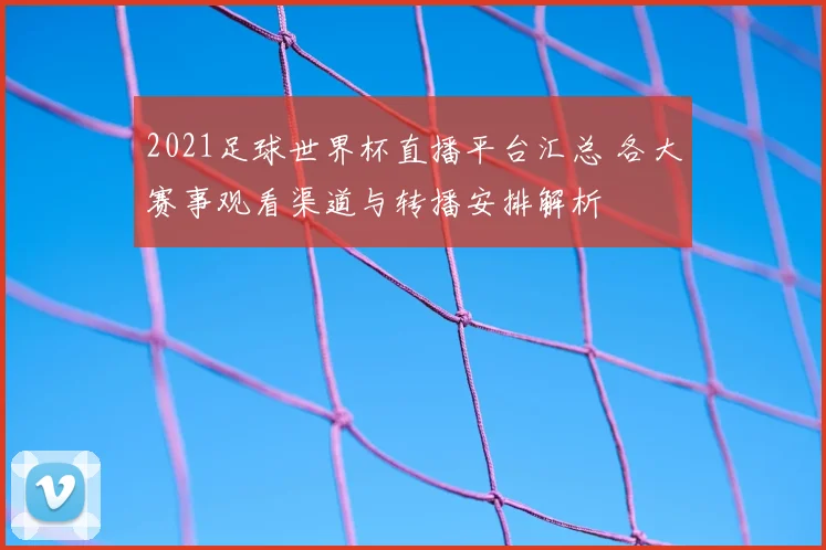 2021足球世界杯直播平台汇总 各大赛事观看渠道与转播安排解析