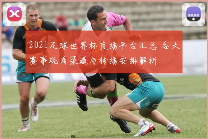 2021足球世界杯直播平台汇总 各大赛事观看渠道与转播安排解析