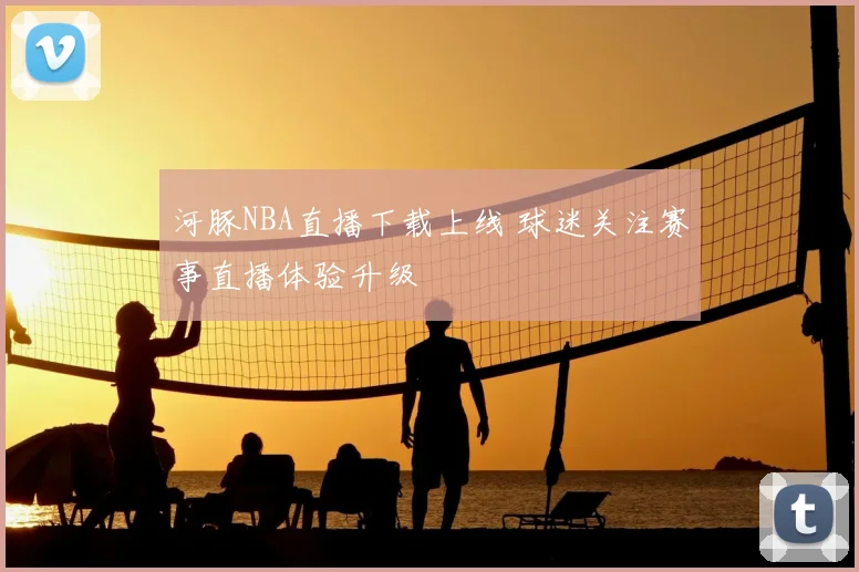 河豚NBA直播下载上线 球迷关注赛事直播体验升级