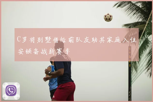 C罗将别墅借给前队友助其家庭入住安顿备战新赛季