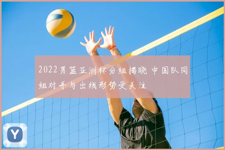 2022男篮亚洲杯分组揭晓 中国队同组对手与出线形势受关注