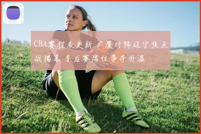 CBA赛程表更新 广厦对阵辽宁焦点战揭幕 季后赛席位争夺升温