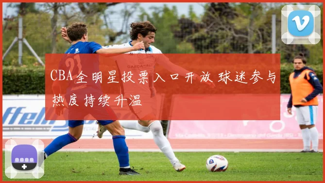 CBA全明星投票入口开放 球迷参与热度持续升温