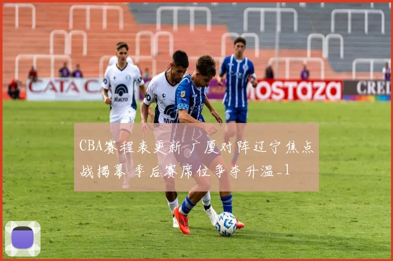 CBA赛程表更新 广厦对阵辽宁焦点战揭幕 季后赛席位争夺升温_1