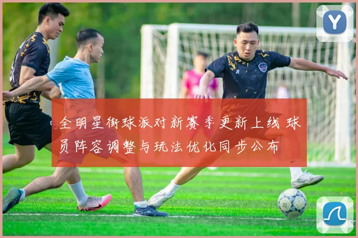 全明星街球派对新赛季更新上线 球员阵容调整与玩法优化同步公布