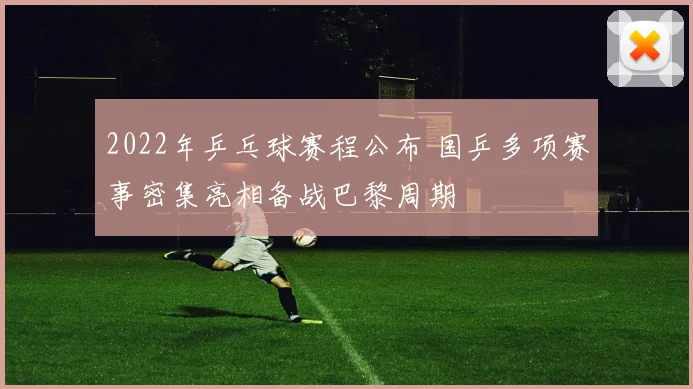 2022年乒乓球赛程公布 国乒多项赛事密集亮相备战巴黎周期