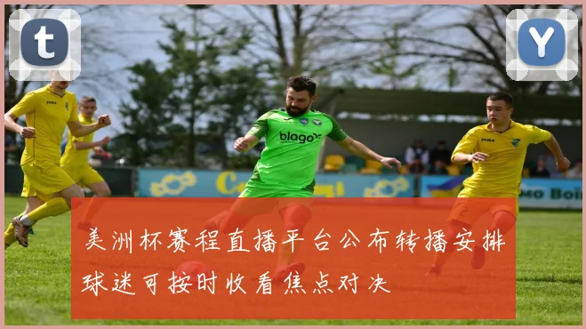 美洲杯赛程直播平台公布转播安排球迷可按时收看焦点对决