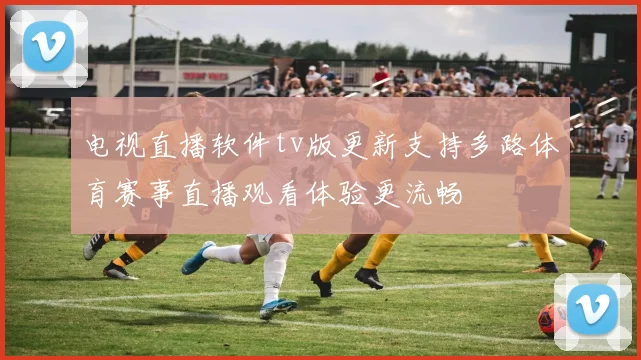 电视直播软件tv版更新支持多路体育赛事直播观看体验更流畅