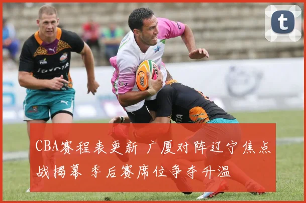 CBA赛程表更新 广厦对阵辽宁焦点战揭幕 季后赛席位争夺升温