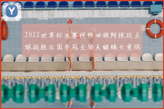 2022世界杯决赛视频回顾阿根廷点球战胜法国夺冠全场关键镜头重现