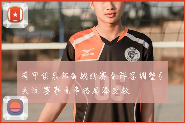 荷甲俱乐部备战新赛季阵容调整引关注 赛事竞争格局添变数