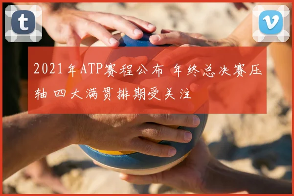 2021年ATP赛程公布 年终总决赛压轴 四大满贯排期受关注