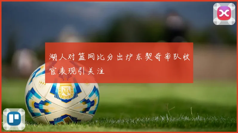 湖人对篮网比分出炉东契奇率队收官表现引关注