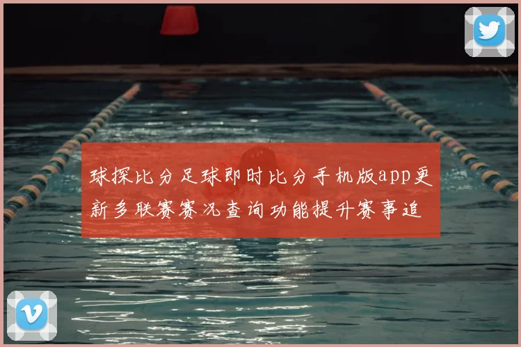 球探比分足球即时比分手机版app更新多联赛赛况查询功能提升赛事追踪效率