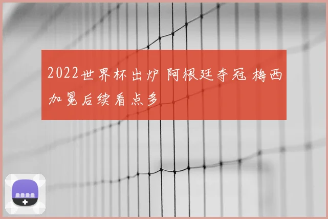 2022世界杯出炉 阿根廷夺冠 梅西加冕后续看点多