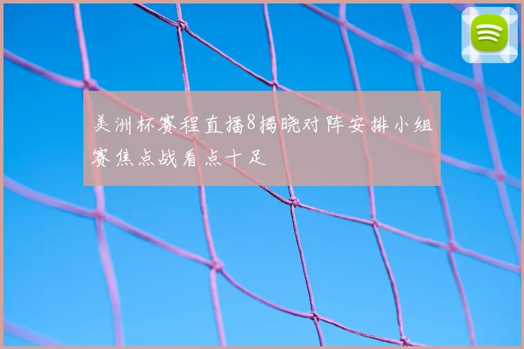 美洲杯赛程直播8揭晓对阵安排小组赛焦点战看点十足