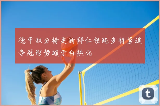德甲积分榜更新拜仁领跑多特紧追争冠形势趋于白热化