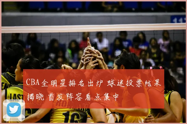 CBA全明星排名出炉 球迷投票结果揭晓 首发阵容看点集中