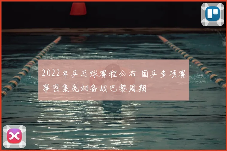 2022年乒乓球赛程公布 国乒多项赛事密集亮相备战巴黎周期