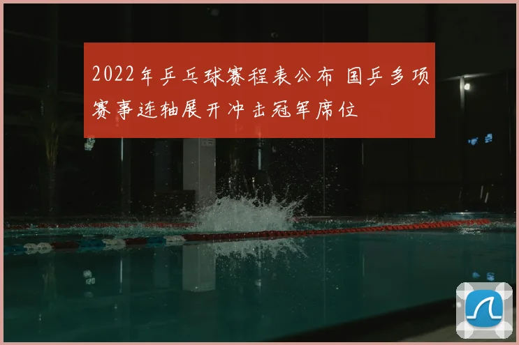 2022年乒乓球赛程表公布 国乒多项赛事连轴展开冲击冠军席位