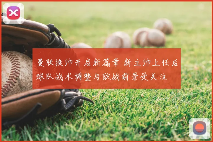 曼联换帅开启新篇章 新主帅上任后球队战术调整与欧战前景受关注