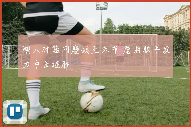 湖人对篮网鏖战至末节 詹眉联手发力冲击连胜