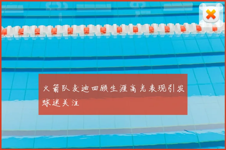 火箭队麦迪回顾生涯高光表现引发球迷关注