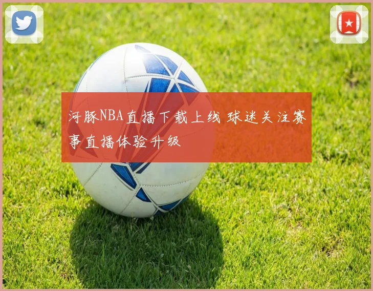 河豚NBA直播下载上线 球迷关注赛事直播体验升级