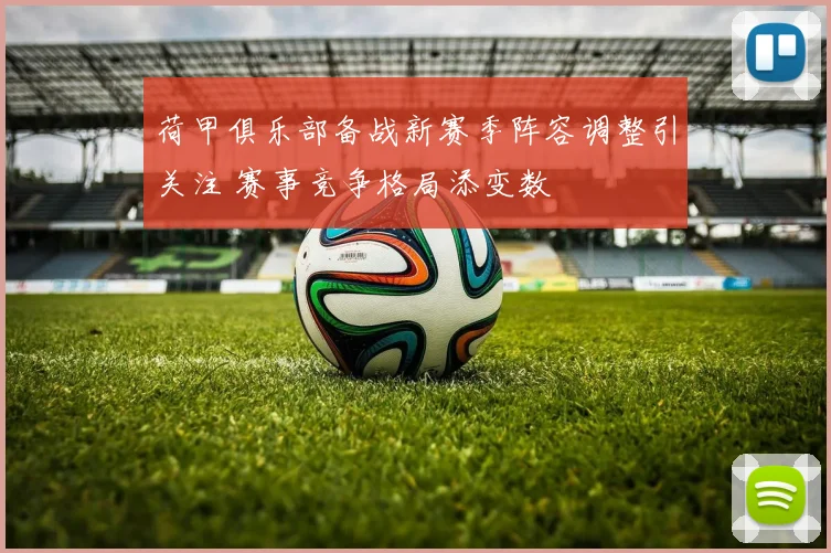 荷甲俱乐部备战新赛季阵容调整引关注 赛事竞争格局添变数