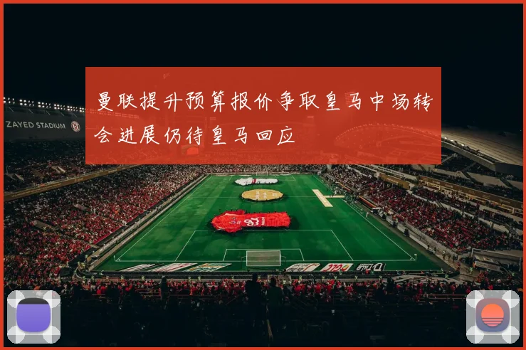 曼联提升预算报价争取皇马中场转会进展仍待皇马回应