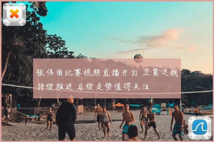 张伟丽比赛视频直播开打 卫冕之战持续推进 后续走势值得关注