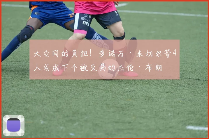 大合同的负担！多诺万·米切尔等4人或成下个被交易的杰伦·布朗